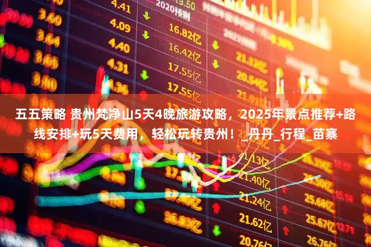 五五策略 贵州梵净山5天4晚旅游攻略，2025年景点推荐+路线安排+玩5天费用，轻松玩转贵州！_丹丹_行程_苗寨