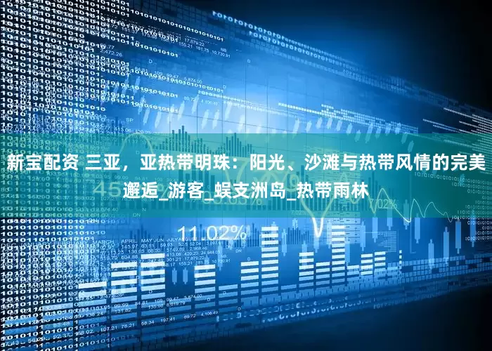 新宝配资 三亚，亚热带明珠：阳光、沙滩与热带风情的完美邂逅_游客_蜈支洲岛_热带雨林