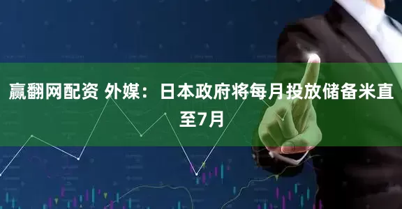 赢翻网配资 外媒：日本政府将每月投放储备米直至7月