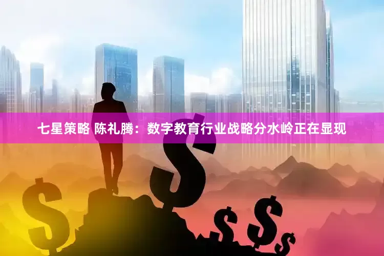 七星策略 陈礼腾：数字教育行业战略分水岭正在显现