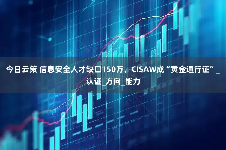 今日云策 信息安全人才缺口150万，CISAW成“黄金通行证”_认证_方向_能力