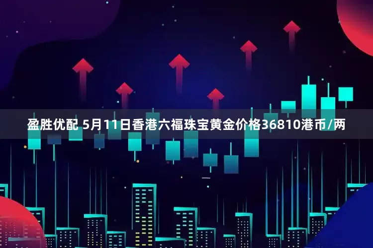 盈胜优配 5月11日香港六福珠宝黄金价格36810港币/两