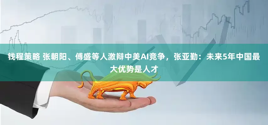 钱程策略 张朝阳、傅盛等人激辩中美AI竞争，张亚勤：未来5年中国最大优势是人才