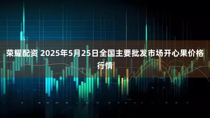 荣耀配资 2025年5月25日全国主要批发市场开心果价格行情