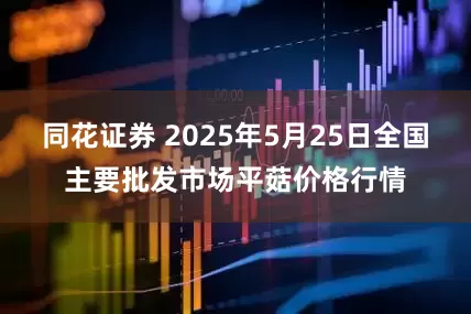同花证券 2025年5月25日全国主要批发市场平菇价格行情