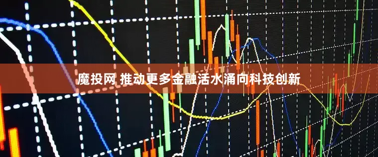 魔投网 推动更多金融活水涌向科技创新