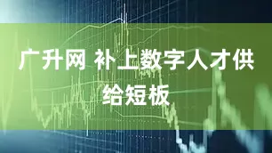 广升网 补上数字人才供给短板
