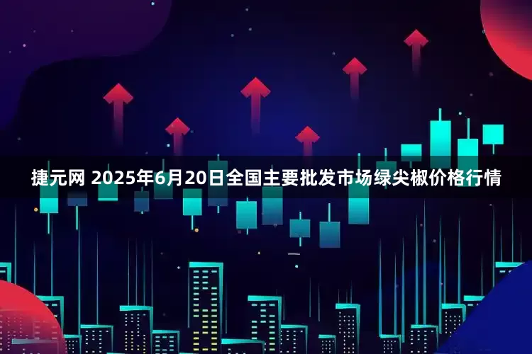 捷元网 2025年6月20日全国主要批发市场绿尖椒价格行情