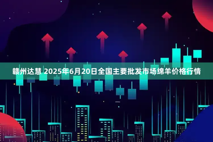 赣州达慧 2025年6月20日全国主要批发市场绵羊价格行情
