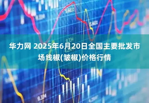 华力网 2025年6月20日全国主要批发市场线椒(皱椒)价格行情