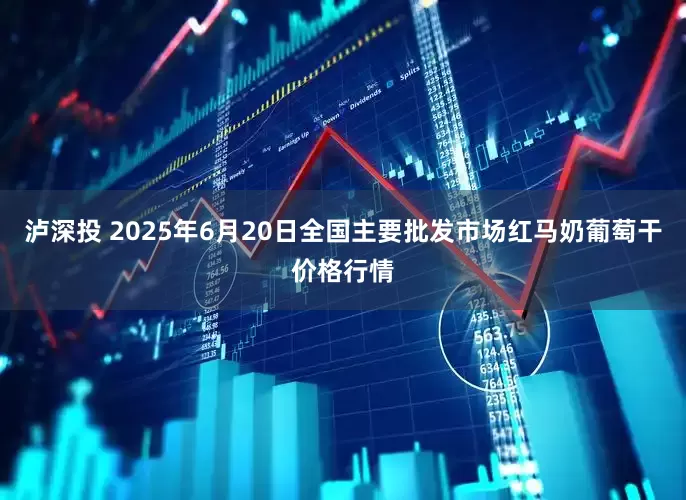 泸深投 2025年6月20日全国主要批发市场红马奶葡萄干价格行情