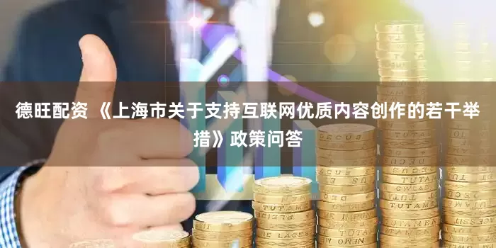 德旺配资 《上海市关于支持互联网优质内容创作的若干举措》政策问答