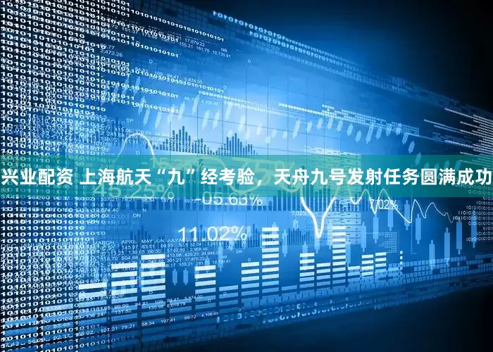 兴业配资 上海航天“九”经考验，天舟九号发射任务圆满成功