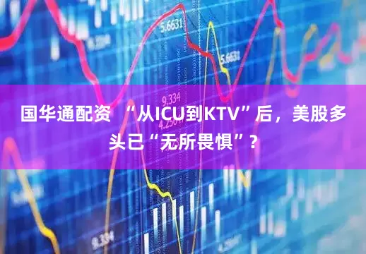 国华通配资  “从ICU到KTV”后，美股多头已“无所畏惧”？