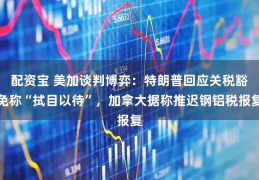 配资宝 美加谈判博弈：特朗普回应关税豁免称“拭目以待”，加拿大据称推迟钢铝税报复