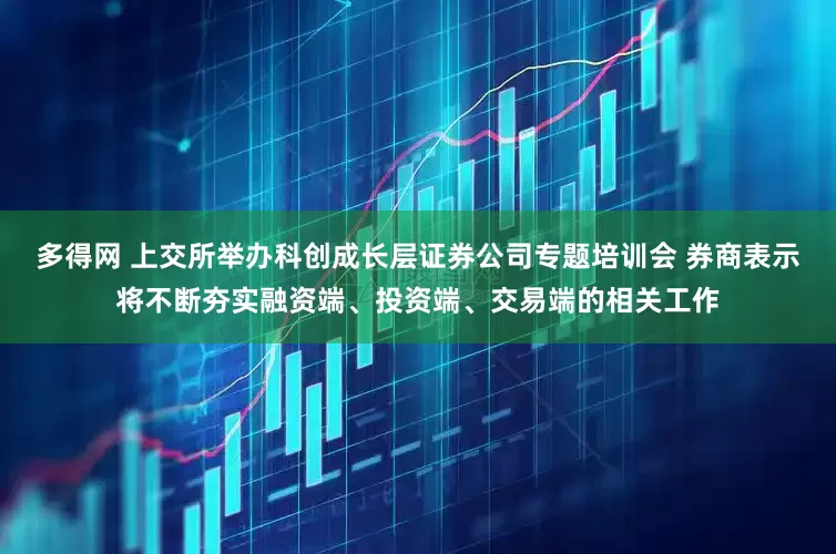 多得网 上交所举办科创成长层证券公司专题培训会 券商表示将不断夯实融资端、投资端、交易端的相关工作