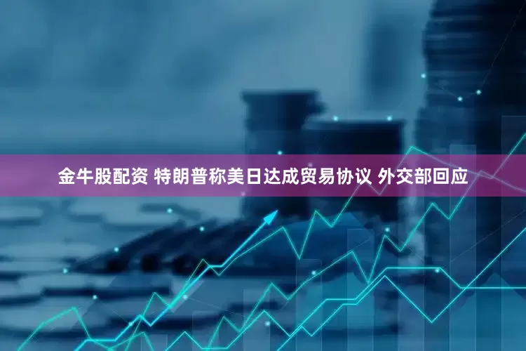 金牛股配资 特朗普称美日达成贸易协议 外交部回应