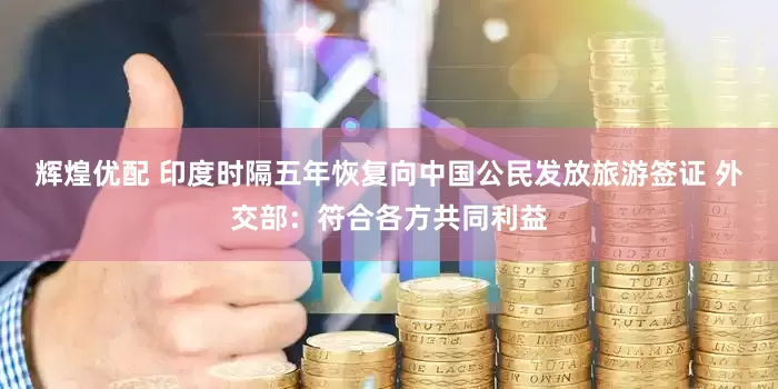 辉煌优配 印度时隔五年恢复向中国公民发放旅游签证 外交部：符合各方共同利益