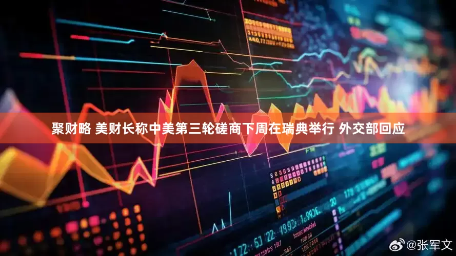 聚财略 美财长称中美第三轮磋商下周在瑞典举行 外交部回应