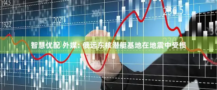 智慧优配 外媒: 俄远东核潜艇基地在地震中受损