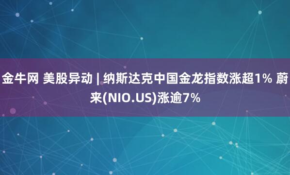 金牛网 美股异动 | 纳斯达克中国金龙指数涨超1% 蔚来(NIO.US)涨逾7%
