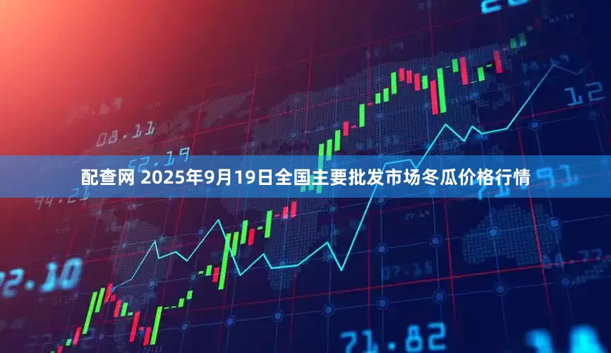 配查网 2025年9月19日全国主要批发市场冬瓜价格行情