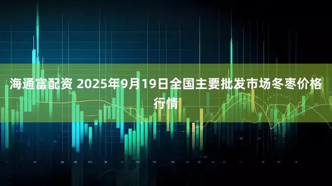 海通富配资 2025年9月19日全国主要批发市场冬枣价格行情