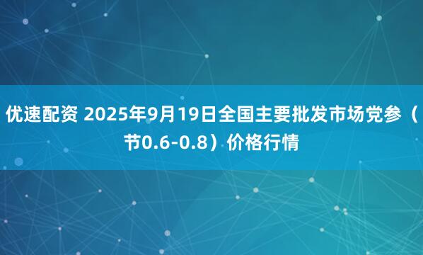 优速配资 2025年9月19日全国主要批发市场党参（节0.6-0.8）价格行情