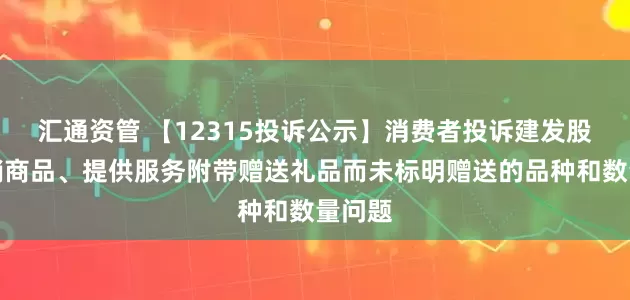 汇通资管 【12315投诉公示】消费者投诉建发股份推销商品、提供服务附带赠送礼品而未标明赠送的品种和数量问题