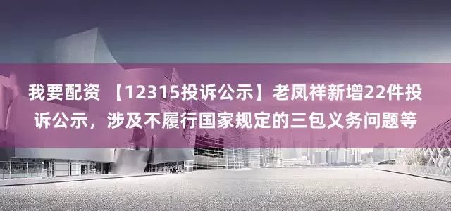 我要配资 【12315投诉公示】老凤祥新增22件投诉公示，涉及不履行国家规定的三包义务问题等