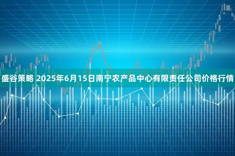 盛谷策略 2025年6月15日南宁农产品中心有限责任公司价格行情