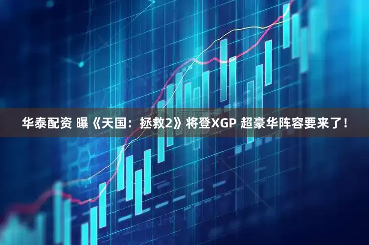 华泰配资 曝《天国：拯救2》将登XGP 超豪华阵容要来了！