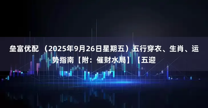 垒富优配 （2025年9月26日星期五）五行穿衣、生肖、运势指南【附：催财水局】【五迎