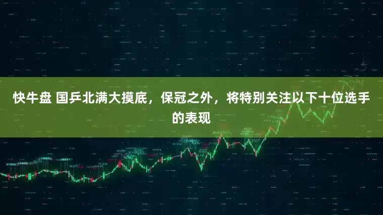 快牛盘 国乒北满大摸底，保冠之外，将特别关注以下十位选手的表现