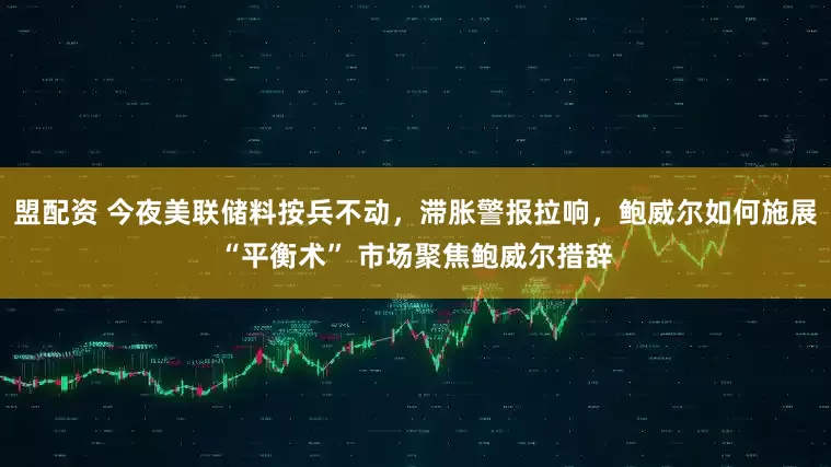 盟配资 今夜美联储料按兵不动，滞胀警报拉响，鲍威尔如何施展“平衡术” 市场聚焦鲍威尔措辞