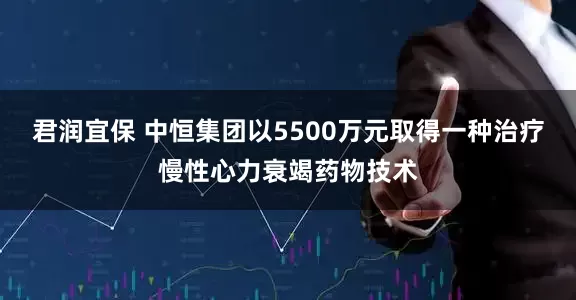 君润宜保 中恒集团以5500万元取得一种治疗慢性心力衰竭药物技术