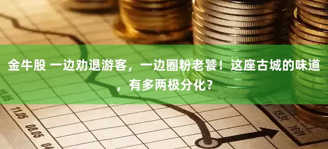 金牛股 一边劝退游客，一边圈粉老饕！这座古城的味道，有多两极分化？