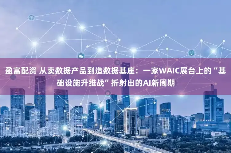 盈富配资 从卖数据产品到造数据基座：一家WAIC展台上的“基础设施升维战”折射出的AI新周期