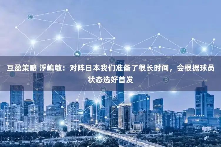 互盈策略 浮嶋敏：对阵日本我们准备了很长时间，会根据球员状态选好首发