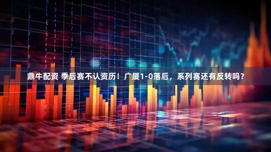 鼎牛配资 季后赛不认资历！广厦1-0落后，系列赛还有反转吗？