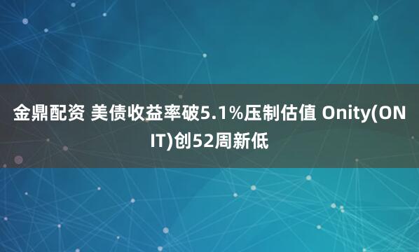 金鼎配资 美债收益率破5.1%压制估值 Onity(ONIT)创52周新低