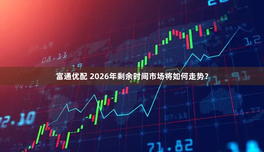 富通优配 2026年剩余时间市场将如何走势？
